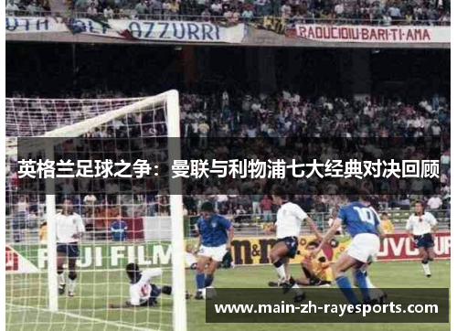 英格兰足球之争：曼联与利物浦七大经典对决回顾