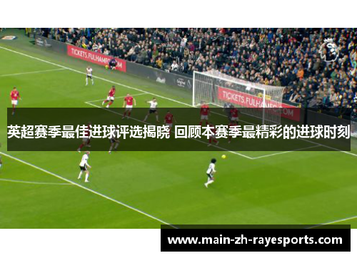 英超赛季最佳进球评选揭晓 回顾本赛季最精彩的进球时刻 英超赛季最佳进球评选揭晓 回顾本赛季最精彩的进球时刻