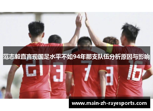 范志毅直言现国足水平不如94年那支队伍分析原因与影响