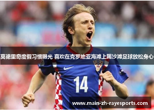 莫德里奇度假习惯曝光 喜欢在克罗地亚海滩上踢沙滩足球放松身心 莫德里奇度假习惯曝光 喜欢在克罗地亚海滩上踢沙滩足球放松身心