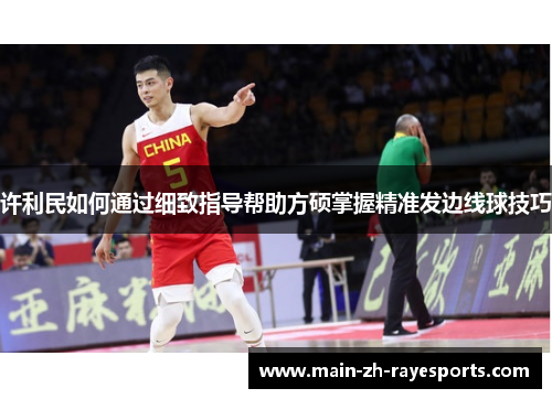 许利民如何通过细致指导帮助方硕掌握精准发边线球技巧 许利民如何通过细致指导帮助方硕掌握精准发边线球技巧