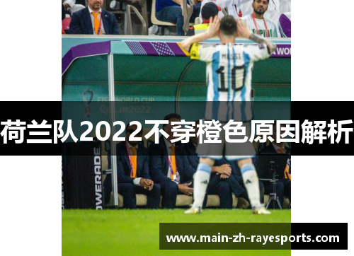 荷兰队2022不穿橙色原因解析 荷兰队2022不穿橙色原因解析
