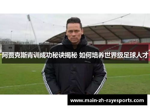 阿贾克斯青训成功秘诀揭秘 如何培养世界级足球人才 阿贾克斯青训成功秘诀揭秘 如何培养世界级足球人才