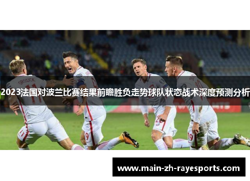 2023法国对波兰比赛结果前瞻胜负走势球队状态战术深度预测分析