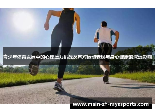 青少年体育发展中的心理压力挑战及其对运动表现与身心健康的深远影响 青少年体育发展中的心理压力挑战及其对运动表现与身心健康的深远影响
