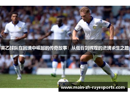 英乙球队在困境中崛起的传奇故事:从低谷到辉煌的逆境求生之路 英乙球队在困境中崛起的传奇故事:从低谷到辉煌的逆境求生之路