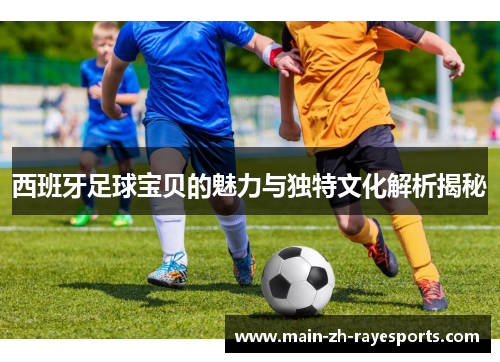 西班牙足球宝贝的魅力与独特文化解析揭秘