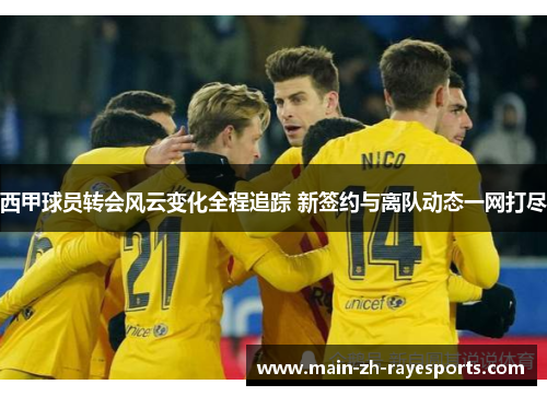 西甲球员转会风云变化全程追踪 新签约与离队动态一网打尽 西甲球员转会风云变化全程追踪 新签约与离队动态一网打尽