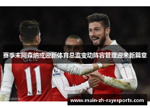 赛季末阿森纳或迎新体育总监变动阵容管理迎来新篇章 赛季末阿森纳或迎新体育总监变动阵容管理迎来新篇章
