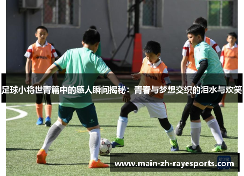 足球小将世青篇中的感人瞬间揭秘:青春与梦想交织的泪水与欢笑 足球小将世青篇中的感人瞬间揭秘:青春与梦想交织的泪水与欢笑