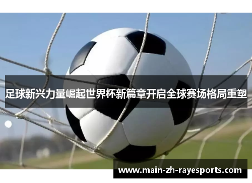 足球新兴力量崛起世界杯新篇章开启全球赛场格局重塑 足球新兴力量崛起世界杯新篇章开启全球赛场格局重塑