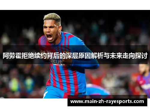 阿劳霍拒绝续约背后的深层原因解析与未来走向探讨