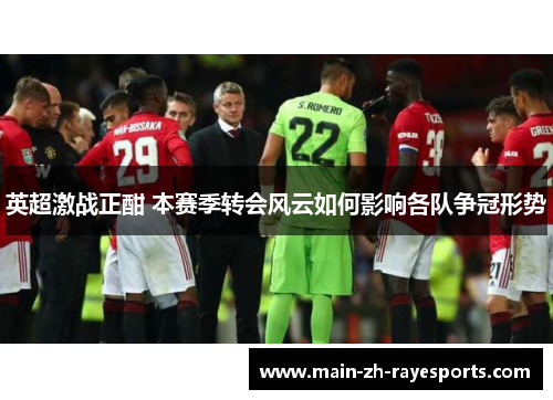 英超激战正酣 本赛季转会风云如何影响各队争冠形势 英超激战正酣 本赛季转会风云如何影响各队争冠形势