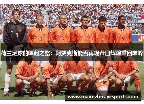 荷兰足球的崛起之路:阿贾克斯能否再现昔日辉煌重回巅峰 荷兰足球的崛起之路:阿贾克斯能否再现昔日辉煌重回巅峰