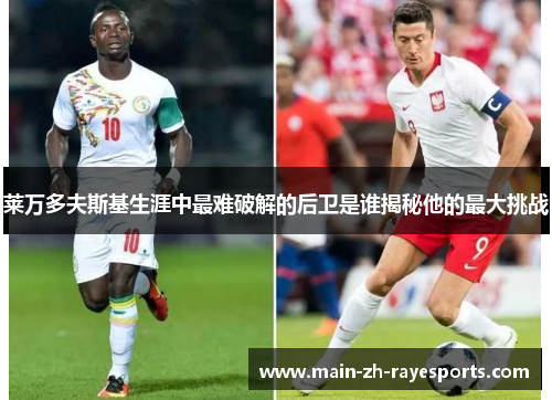 莱万多夫斯基生涯中最难破解的后卫是谁揭秘他的最大挑战