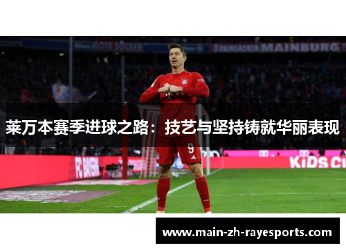 莱万本赛季进球之路:技艺与坚持铸就华丽表现 莱万本赛季进球之路:技艺与坚持铸就华丽表现