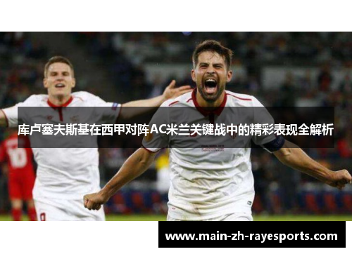 库卢塞夫斯基在西甲对阵AC米兰关键战中的精彩表现全解析 库卢塞夫斯基在西甲对阵AC米兰关键战中的精彩表现全解析