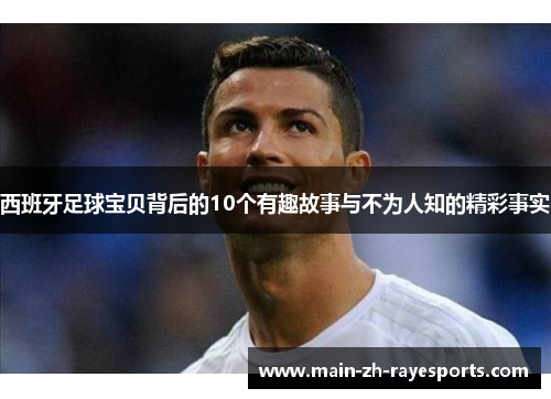 西班牙足球宝贝背后的10个有趣故事与不为人知的精彩事实 西班牙足球宝贝背后的10个有趣故事与不为人知的精彩事实