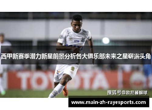 西甲新赛季潜力新星前景分析各大俱乐部未来之星崭露头角 西甲新赛季潜力新星前景分析各大俱乐部未来之星崭露头角