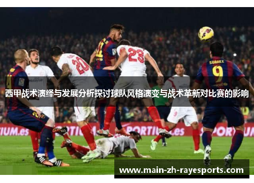 西甲战术演绎与发展分析探讨球队风格演变与战术革新对比赛的影响 西甲战术演绎与发展分析探讨球队风格演变与战术革新对比赛的影响