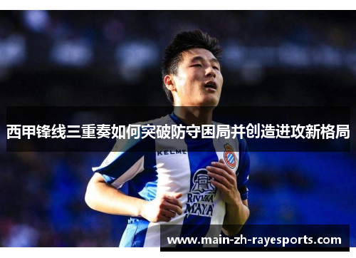西甲锋线三重奏如何突破防守困局并创造进攻新格局 西甲锋线三重奏如何突破防守困局并创造进攻新格局