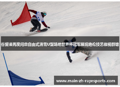 谷爱凌再度问鼎自由式滑雪U型场地世界杯冠军展现绝伦技艺傲视群雄 谷爱凌再度问鼎自由式滑雪U型场地世界杯冠军展现绝伦技艺傲视群雄