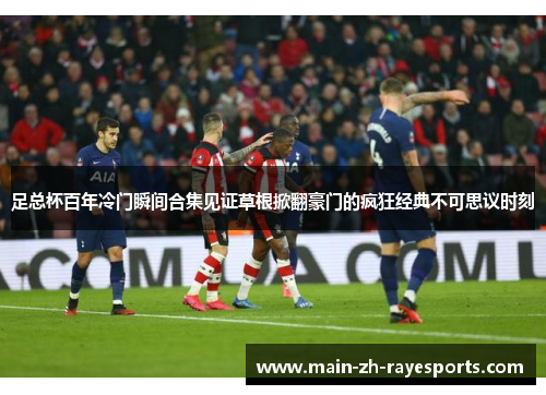 足总杯百年冷门瞬间合集见证草根掀翻豪门的疯狂经典不可思议时刻