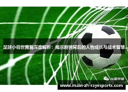 足球小将世青篇深度解析:揭示剧情背后的人物成长与战术智慧 足球小将世青篇深度解析:揭示剧情背后的人物成长与战术智慧