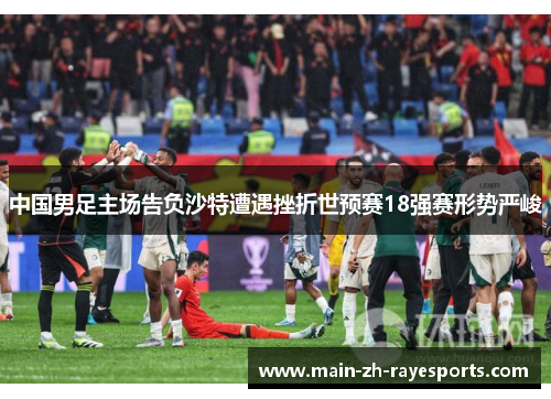 中国男足主场告负沙特遭遇挫折世预赛18强赛形势严峻