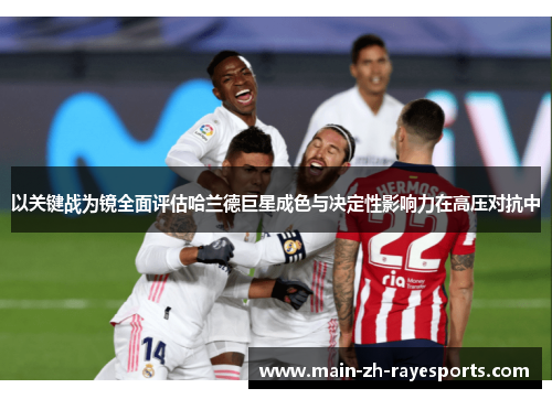 以关键战为镜全面评估哈兰德巨星成色与决定性影响力在高压对抗中