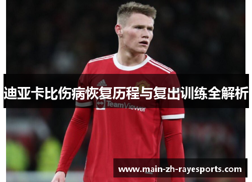 迪亚卡比伤病恢复历程与复出训练全解析 迪亚卡比伤病恢复历程与复出训练全解析