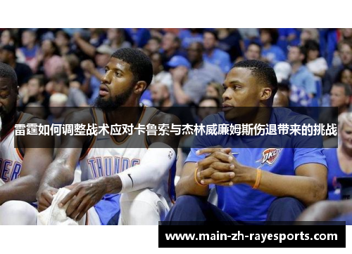 雷霆如何调整战术应对卡鲁索与杰林威廉姆斯伤退带来的挑战 雷霆如何调整战术应对卡鲁索与杰林威廉姆斯伤退带来的挑战