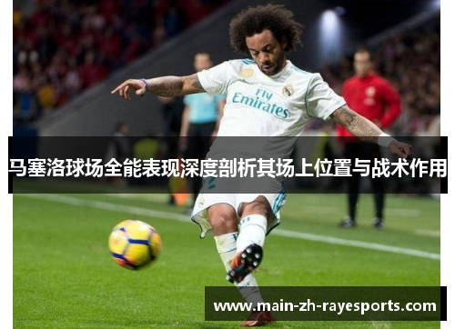 马塞洛球场全能表现深度剖析其场上位置与战术作用 马塞洛球场全能表现深度剖析其场上位置与战术作用