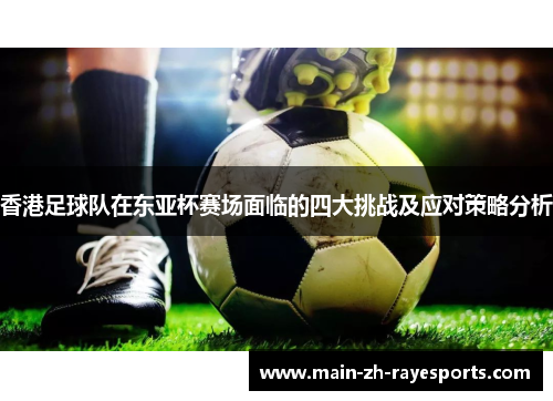香港足球队在东亚杯赛场面临的四大挑战及应对策略分析 香港足球队在东亚杯赛场面临的四大挑战及应对策略分析