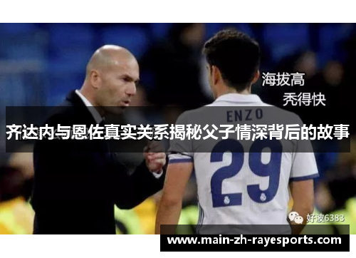 齐达内与恩佐真实关系揭秘父子情深背后的故事 齐达内与恩佐真实关系揭秘父子情深背后的故事