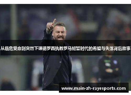 从临危受命到突然下课德罗西执教罗马短暂时代的希望与失落背后故事 从临危受命到突然下课德罗西执教罗马短暂时代的希望与失落背后故事