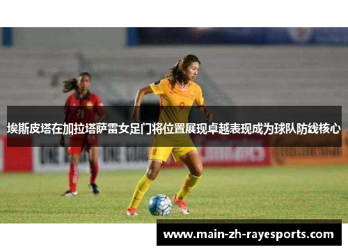 埃斯皮塔在加拉塔萨雷女足门将位置展现卓越表现成为球队防线核心