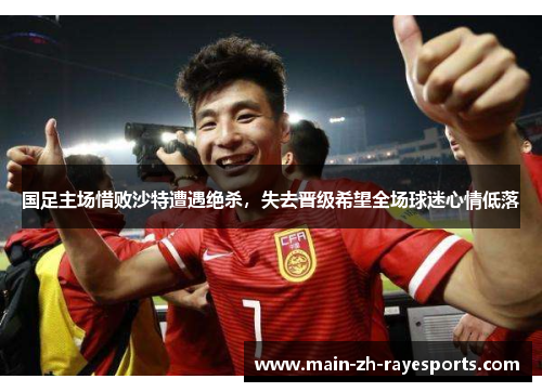 国足主场惜败沙特遭遇绝杀,失去晋级希望全场球迷心情低落 国足主场惜败沙特遭遇绝杀,失去晋级希望全场球迷心情低落
