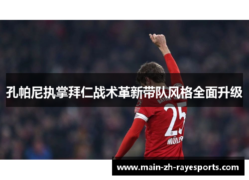 孔帕尼执掌拜仁战术革新带队风格全面升级