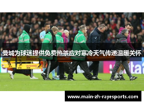 曼城为球迷提供免费热茶应对寒冷天气传递温暖关怀 曼城为球迷提供免费热茶应对寒冷天气传递温暖关怀